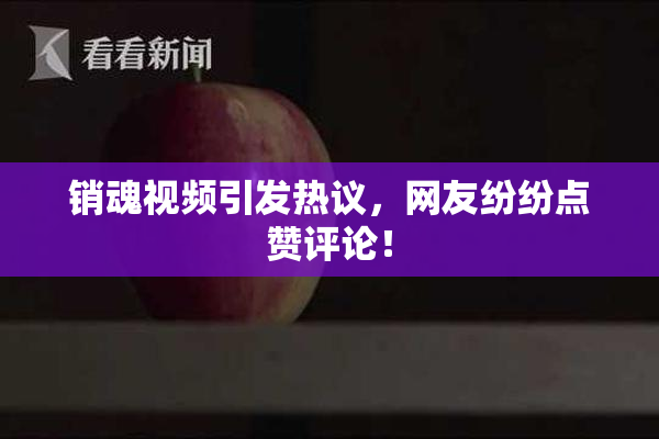 销魂视频引发热议，网友纷纷点赞评论！