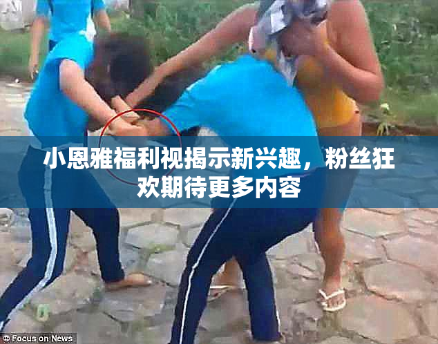 小恩雅福利视揭示新兴趣，粉丝狂欢期待更多内容