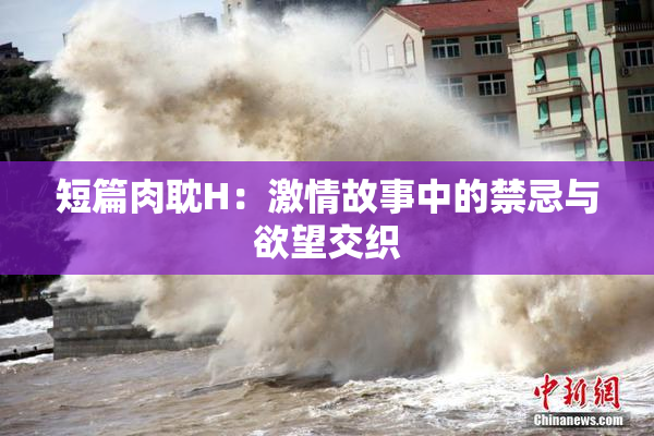 短篇肉耽H：激情故事中的禁忌与欲望交织