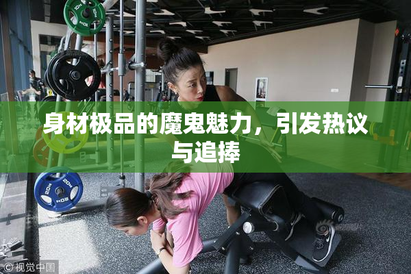 身材极品的魔鬼魅力，引发热议与追捧