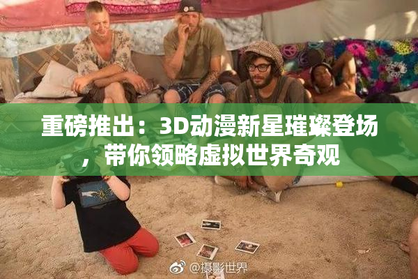重磅推出：3D动漫新星璀璨登场，带你领略虚拟世界奇观