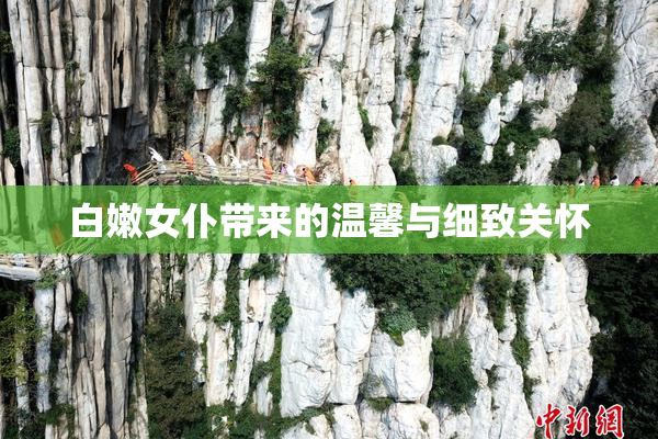 白嫩女仆带来的温馨与细致关怀