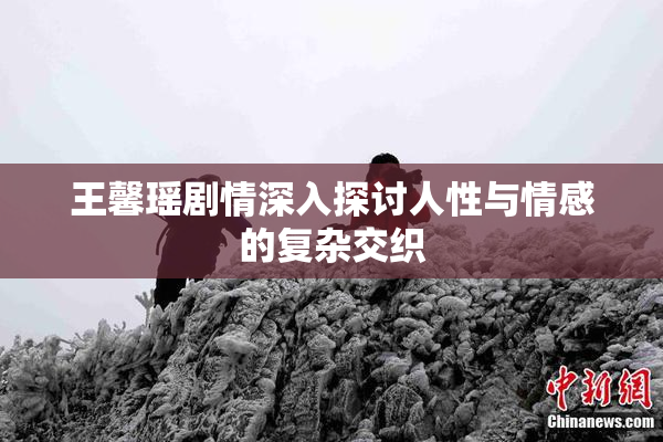 王馨瑶剧情深入探讨人性与情感的复杂交织