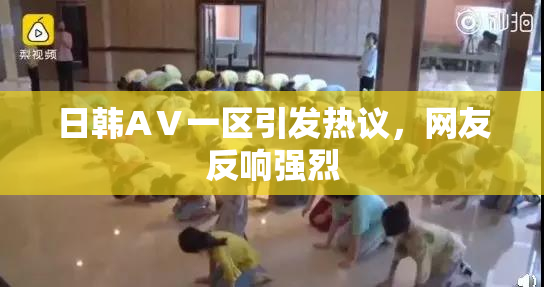 日韩AⅤ一区引发热议，网友反响强烈