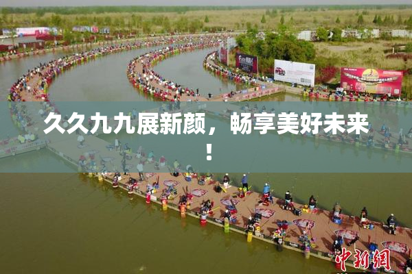 久久九九展新颜，畅享美好未来！