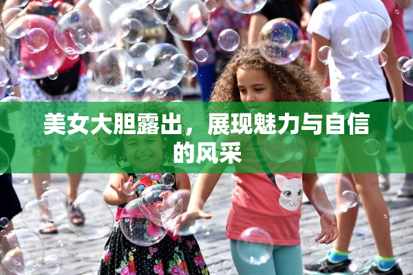 美女大胆露出，展现魅力与自信的风采