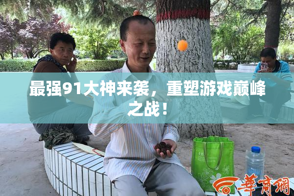 最强91大神来袭，重塑游戏巅峰之战！
