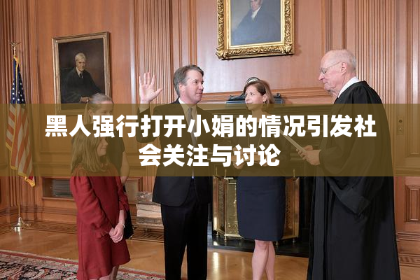 黑人强行打开小娟的情况引发社会关注与讨论