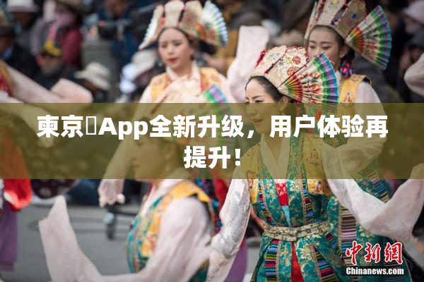 柬京埶App全新升级，用户体验再提升！