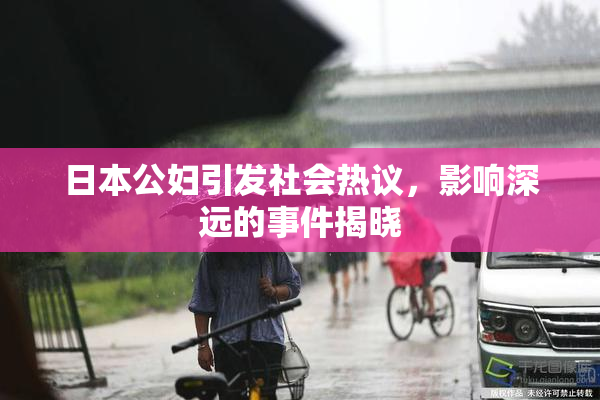 日本公妇引发社会热议，影响深远的事件揭晓
