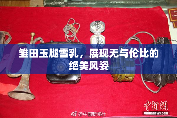 雏田玉腿雪乳，展现无与伦比的绝美风姿