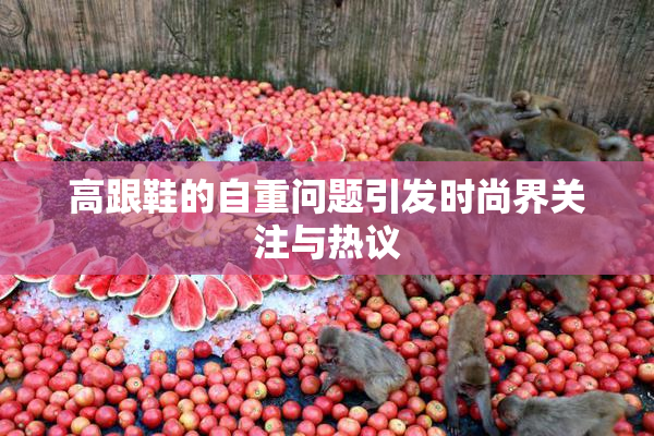 高跟鞋的自重问题引发时尚界关注与热议