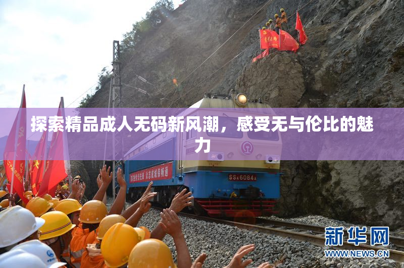 探索精品成人无码新风潮，感受无与伦比的魅力