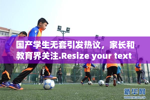 国产学生无套引发热议，家长和教育界关注.Resize your text in a word processor.