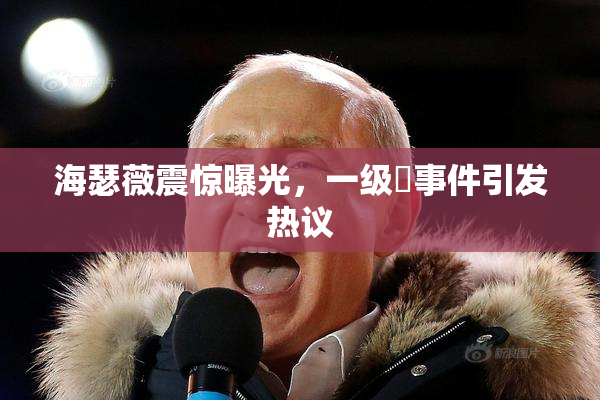 海瑟薇震惊曝光，一级婬事件引发热议