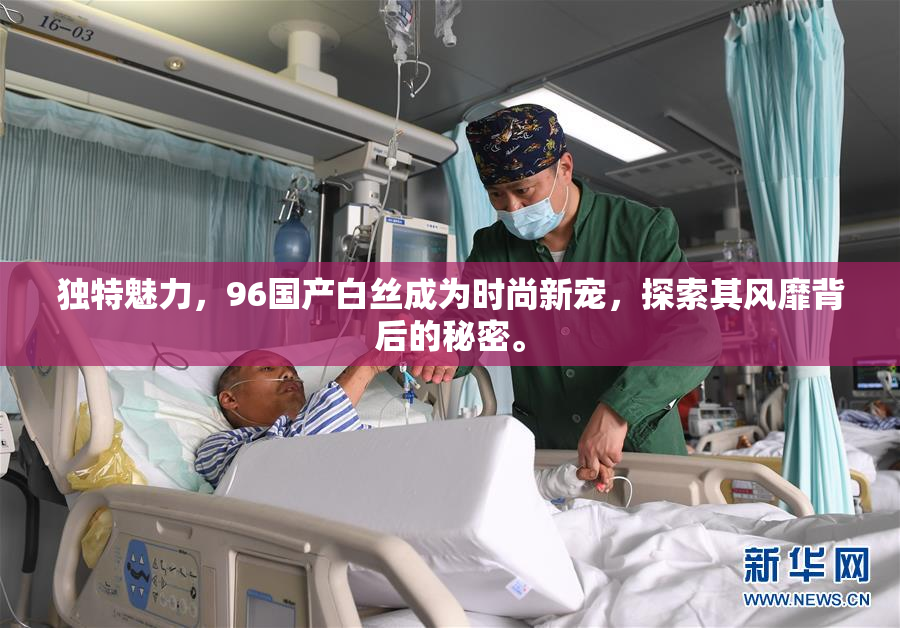 独特魅力，96国产白丝成为时尚新宠，探索其风靡背后的秘密。