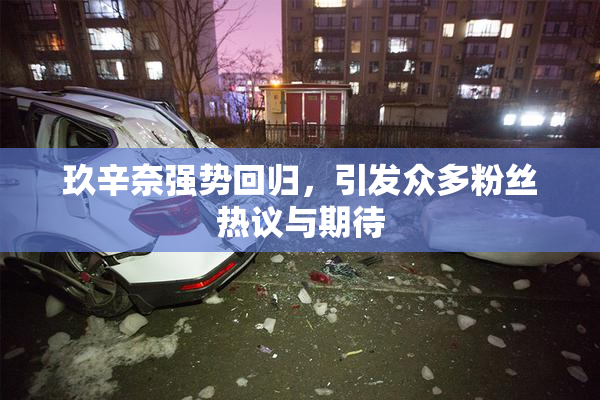 玖辛奈强势回归，引发众多粉丝热议与期待