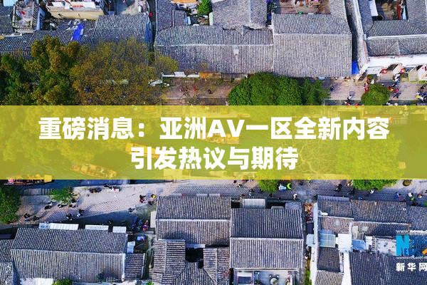 重磅消息：亚洲AV一区全新内容引发热议与期待