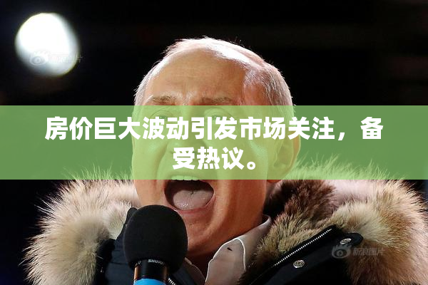 房价巨大波动引发市场关注，备受热议。