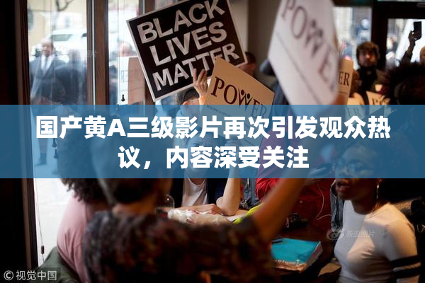 国产黄A三级影片再次引发观众热议，内容深受关注