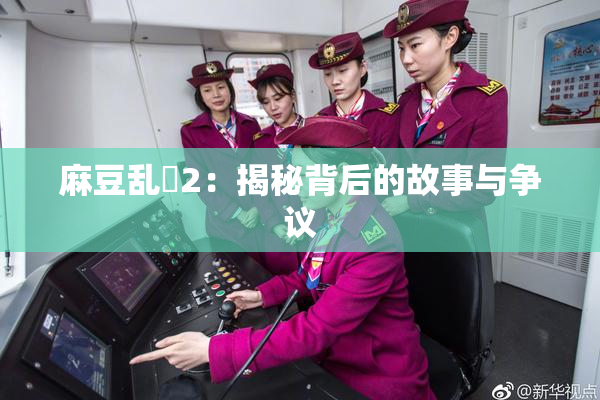 麻豆乱婬2：揭秘背后的故事与争议