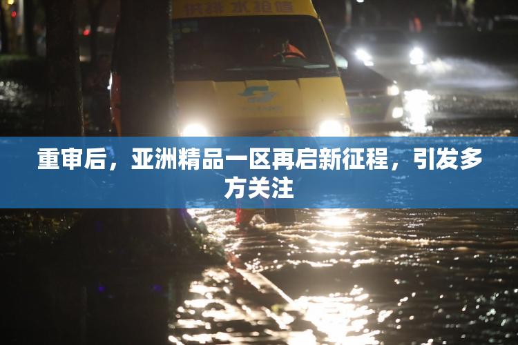 重审后，亚洲精品一区再启新征程，引发多方关注