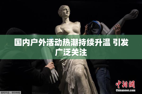 国内户外活动热潮持续升温 引发广泛关注