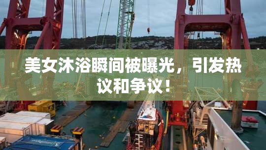 美女沐浴瞬间被曝光，引发热议和争议！