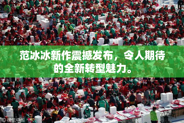 范冰冰新作震撼发布，令人期待的全新转型魅力。