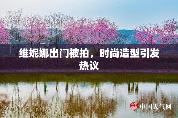 维妮娜出门被拍，时尚造型引发热议
