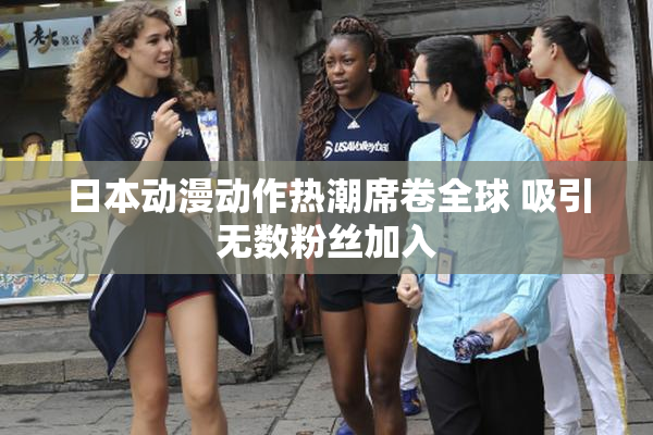 日本动漫动作热潮席卷全球 吸引无数粉丝加入