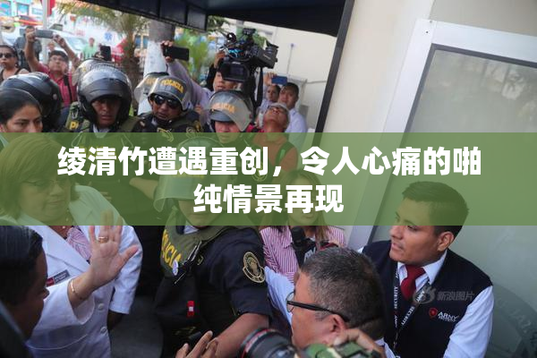 绫清竹遭遇重创，令人心痛的啪纯情景再现