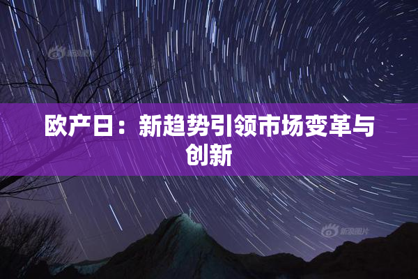 欧产日：新趋势引领市场变革与创新