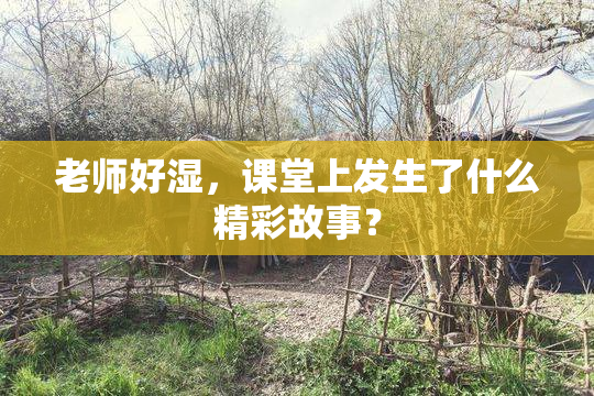 老师好湿，课堂上发生了什么精彩故事？