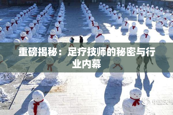 重磅揭秘：足疗技师的秘密与行业内幕