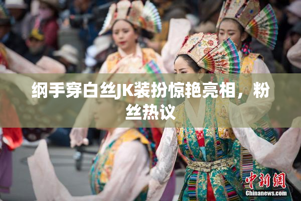 纲手穿白丝JK装扮惊艳亮相，粉丝热议