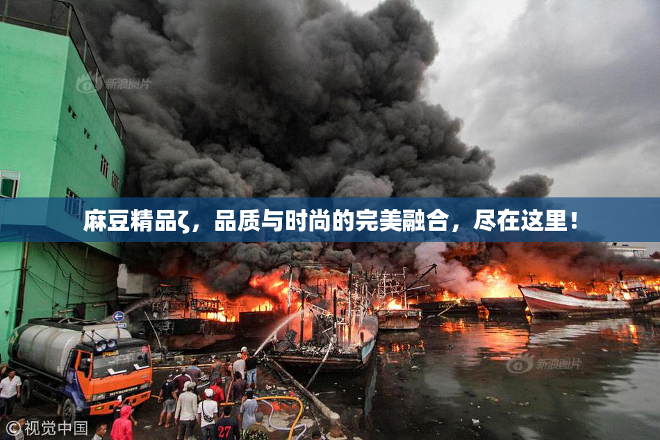 麻豆精品ζ，品质与时尚的完美融合，尽在这里！