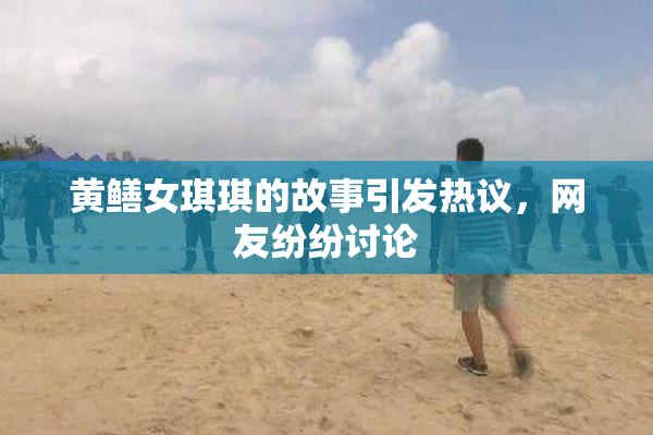 黄鳝女琪琪的故事引发热议，网友纷纷讨论