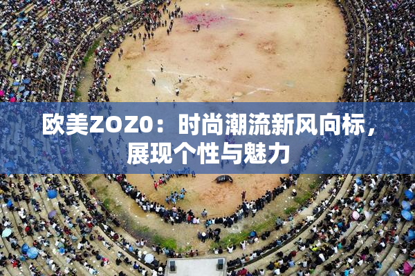 欧美ZOZ0：时尚潮流新风向标，展现个性与魅力