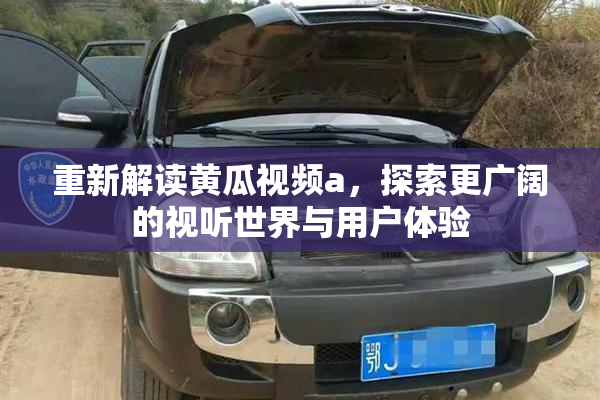 重新解读黄瓜视频a，探索更广阔的视听世界与用户体验