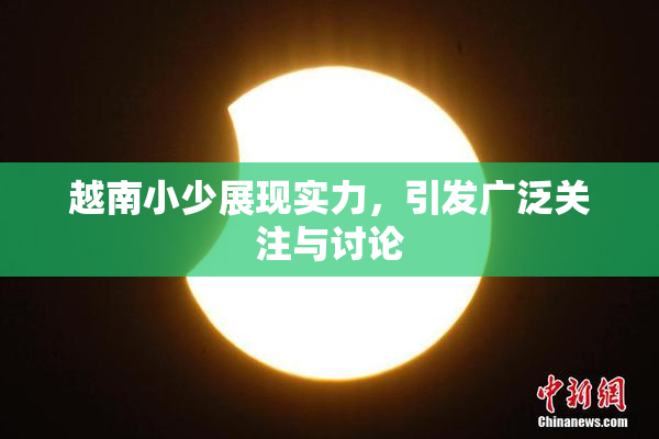 越南小少展现实力，引发广泛关注与讨论