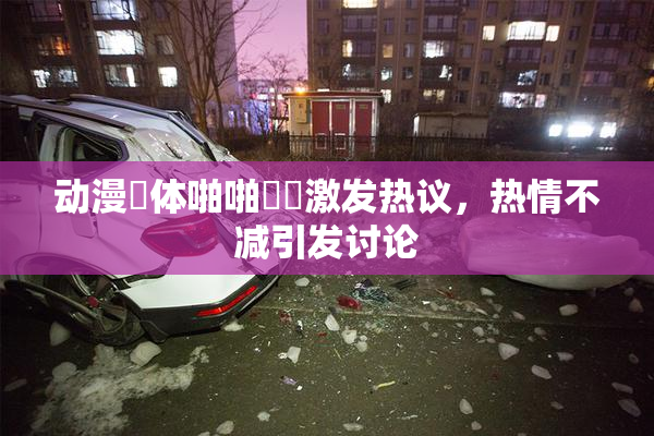 动漫祼体啪啪❌‌激发热议，热情不减引发讨论
