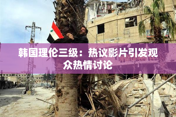 韩国理伦三级：热议影片引发观众热情讨论