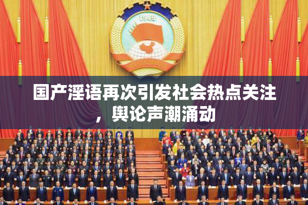 国产淫语再次引发社会热点关注，舆论声潮涌动