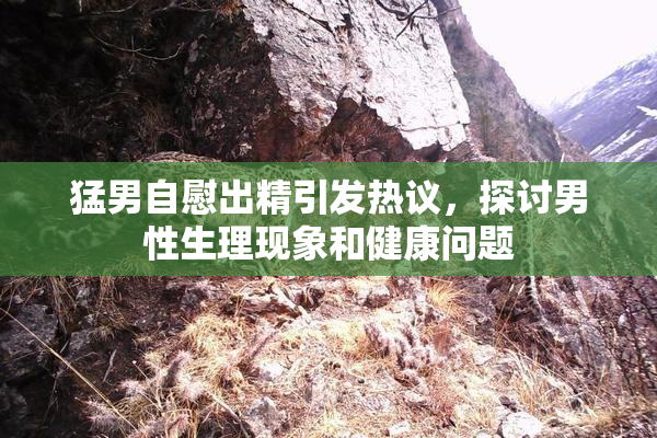 猛男自慰出精引发热议，探讨男性生理现象和健康问题