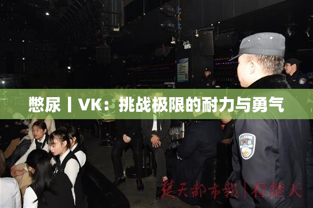 憋尿丨VK：挑战极限的耐力与勇气