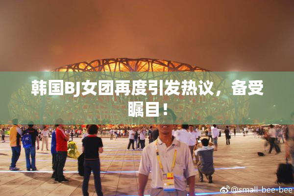 韩国BJ女团再度引发热议，备受瞩目！