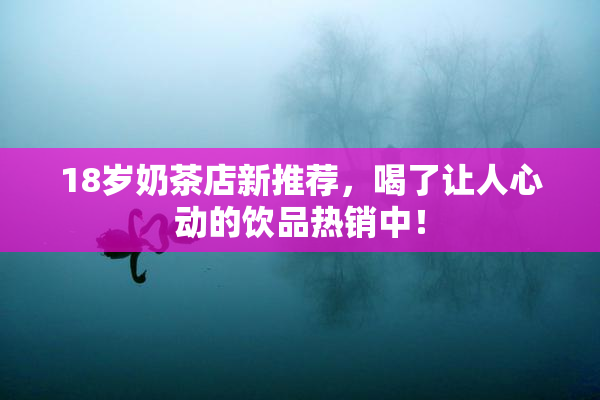 18岁奶茶店新推荐，喝了让人心动的饮品热销中！