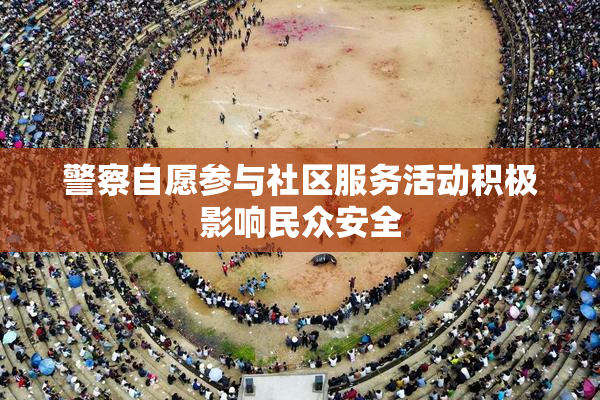 警察自愿参与社区服务活动积极影响民众安全