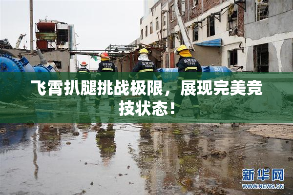 飞霄扒腿挑战极限，展现完美竞技状态！